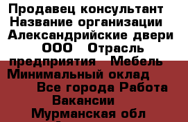 Продавец-консультант › Название организации ­ Александрийские двери, ООО › Отрасль предприятия ­ Мебель › Минимальный оклад ­ 50 000 - Все города Работа » Вакансии   . Мурманская обл.,Апатиты г.